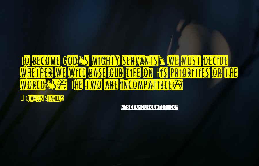 Charles Stanley Quotes: To become God's mighty servants, we must decide whether we will base our life on His priorities or the world's. The two are incompatible.