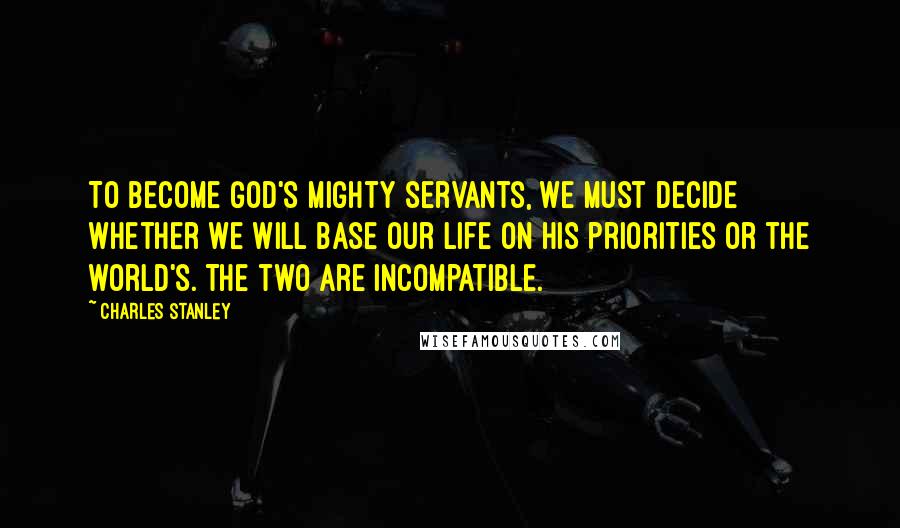 Charles Stanley Quotes: To become God's mighty servants, we must decide whether we will base our life on His priorities or the world's. The two are incompatible.