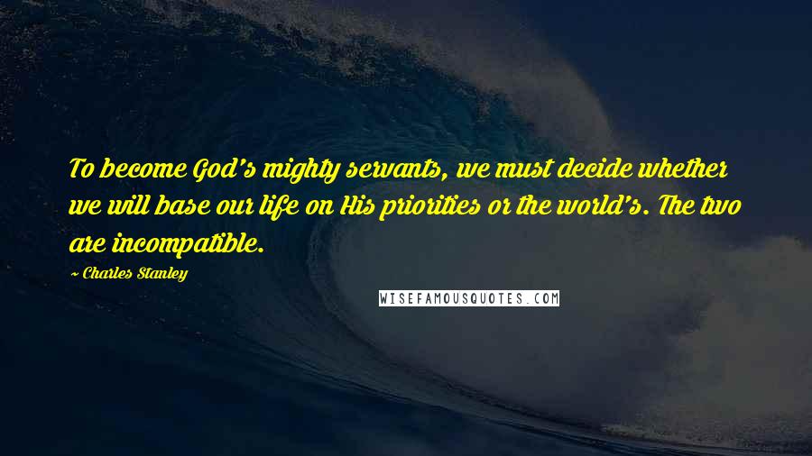 Charles Stanley Quotes: To become God's mighty servants, we must decide whether we will base our life on His priorities or the world's. The two are incompatible.