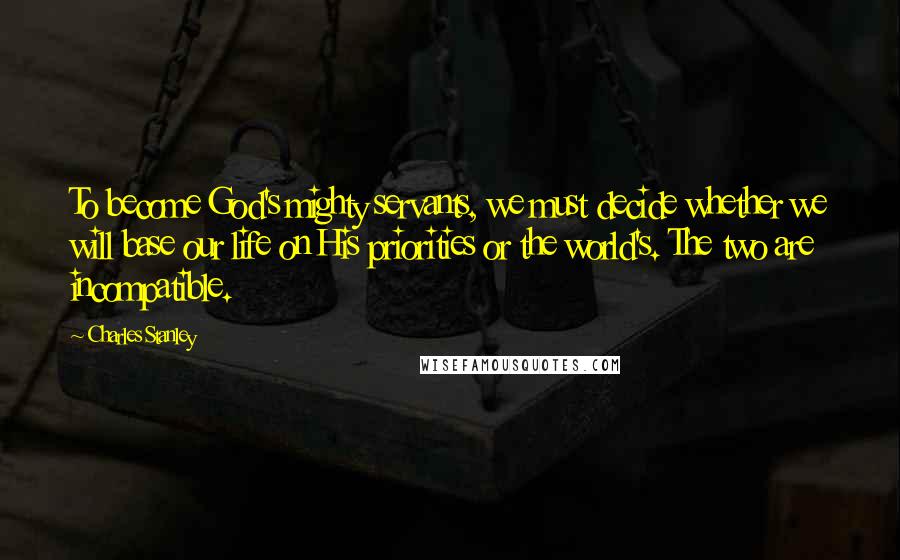 Charles Stanley Quotes: To become God's mighty servants, we must decide whether we will base our life on His priorities or the world's. The two are incompatible.