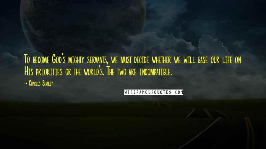 Charles Stanley Quotes: To become God's mighty servants, we must decide whether we will base our life on His priorities or the world's. The two are incompatible.