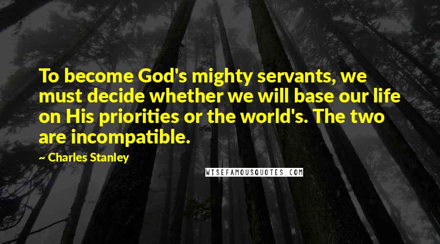 Charles Stanley Quotes: To become God's mighty servants, we must decide whether we will base our life on His priorities or the world's. The two are incompatible.