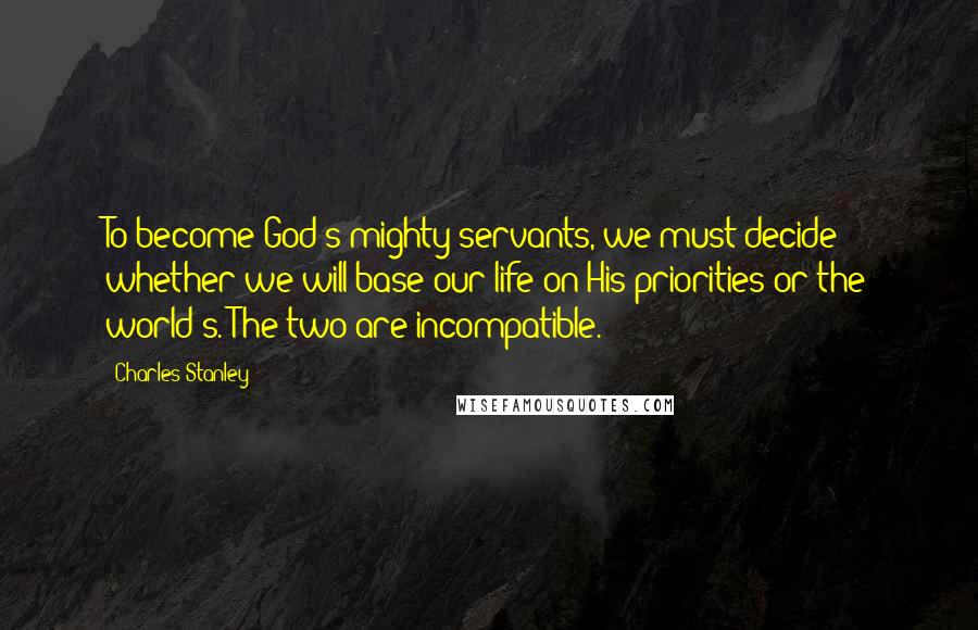 Charles Stanley Quotes: To become God's mighty servants, we must decide whether we will base our life on His priorities or the world's. The two are incompatible.