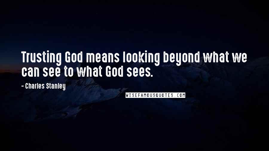 Charles Stanley Quotes: Trusting God means looking beyond what we can see to what God sees.