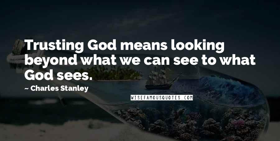 Charles Stanley Quotes: Trusting God means looking beyond what we can see to what God sees.