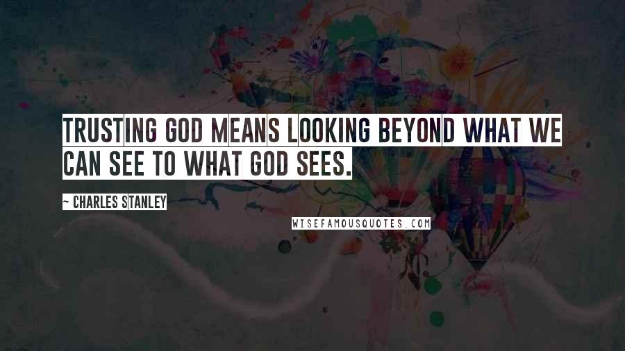 Charles Stanley Quotes: Trusting God means looking beyond what we can see to what God sees.