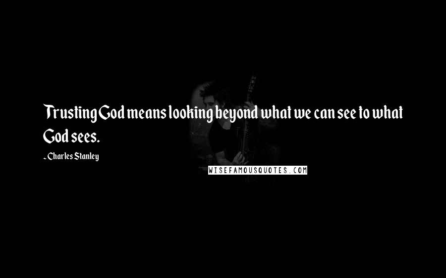 Charles Stanley Quotes: Trusting God means looking beyond what we can see to what God sees.