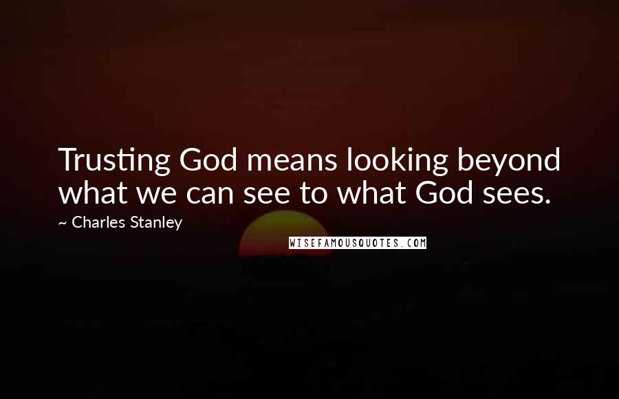 Charles Stanley Quotes: Trusting God means looking beyond what we can see to what God sees.