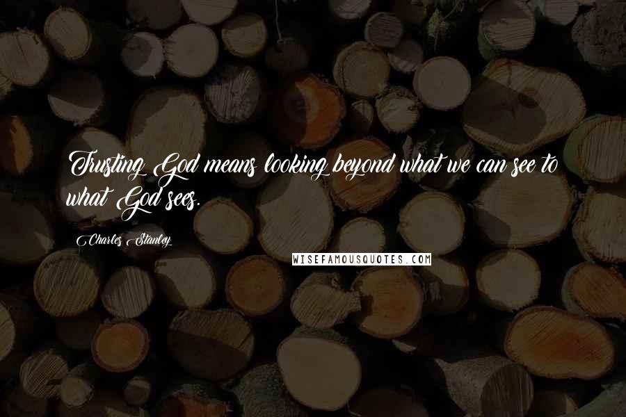 Charles Stanley Quotes: Trusting God means looking beyond what we can see to what God sees.