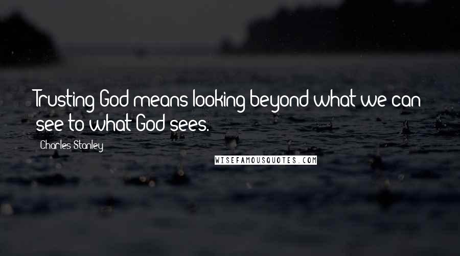 Charles Stanley Quotes: Trusting God means looking beyond what we can see to what God sees.