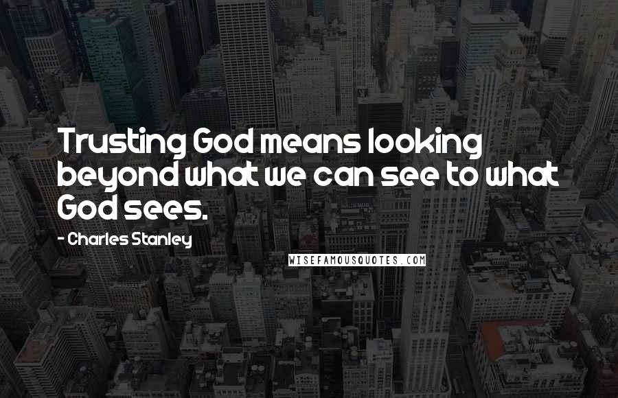 Charles Stanley Quotes: Trusting God means looking beyond what we can see to what God sees.