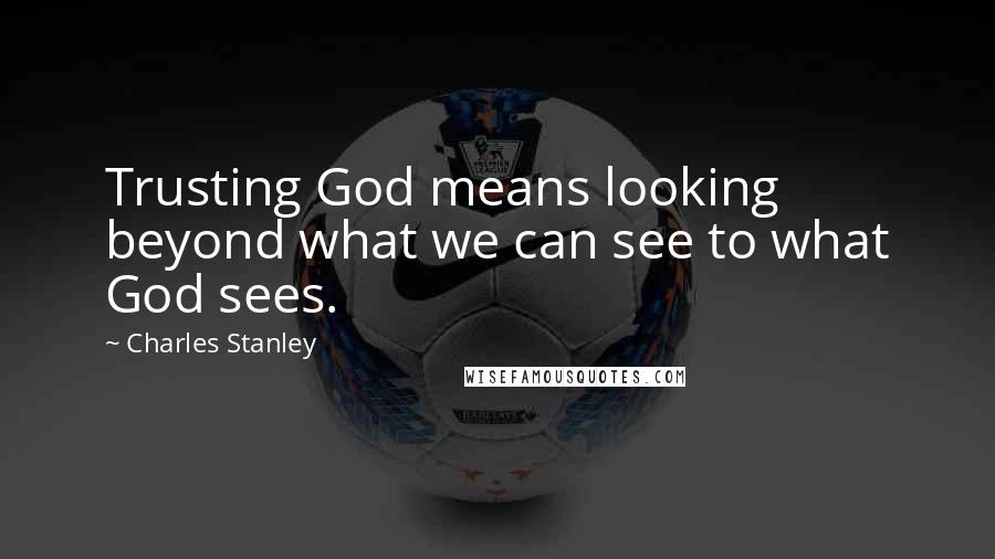 Charles Stanley Quotes: Trusting God means looking beyond what we can see to what God sees.