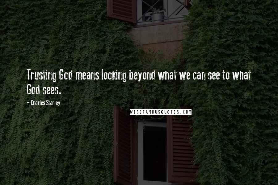 Charles Stanley Quotes: Trusting God means looking beyond what we can see to what God sees.