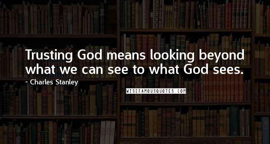 Charles Stanley Quotes: Trusting God means looking beyond what we can see to what God sees.