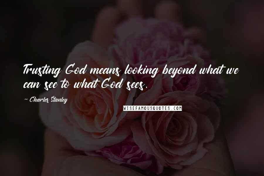 Charles Stanley Quotes: Trusting God means looking beyond what we can see to what God sees.