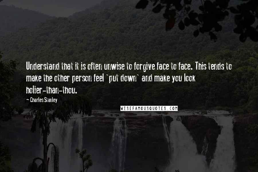 Charles Stanley Quotes: Understand that it is often unwise to forgive face to face. This tends to make the other person feel 'put down' and make you look holier-than-thou.