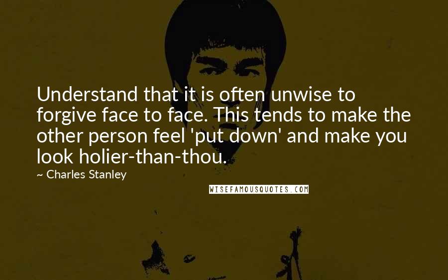 Charles Stanley Quotes: Understand that it is often unwise to forgive face to face. This tends to make the other person feel 'put down' and make you look holier-than-thou.