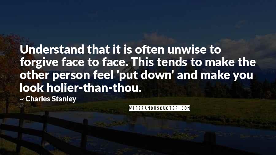 Charles Stanley Quotes: Understand that it is often unwise to forgive face to face. This tends to make the other person feel 'put down' and make you look holier-than-thou.