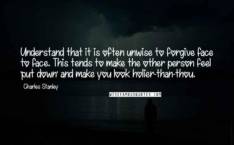 Charles Stanley Quotes: Understand that it is often unwise to forgive face to face. This tends to make the other person feel 'put down' and make you look holier-than-thou.