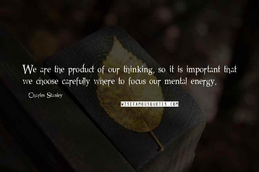 Charles Stanley Quotes: We are the product of our thinking, so it is important that we choose carefully where to focus our mental energy.