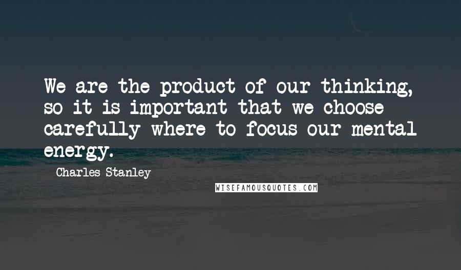 Charles Stanley Quotes: We are the product of our thinking, so it is important that we choose carefully where to focus our mental energy.