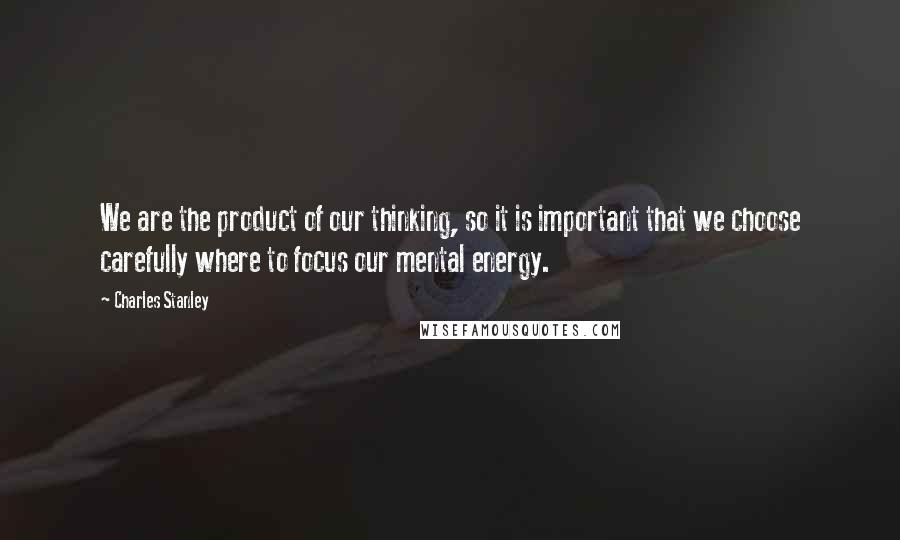 Charles Stanley Quotes: We are the product of our thinking, so it is important that we choose carefully where to focus our mental energy.