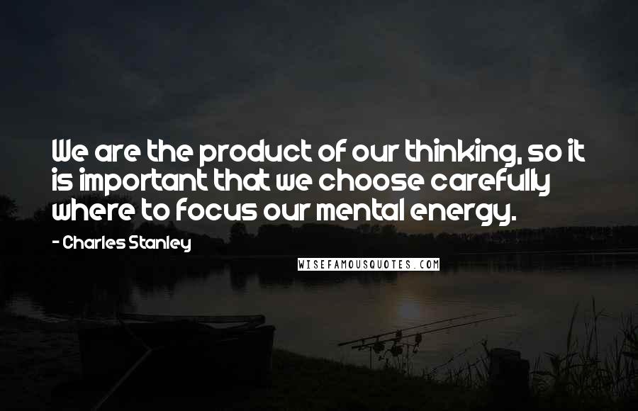 Charles Stanley Quotes: We are the product of our thinking, so it is important that we choose carefully where to focus our mental energy.