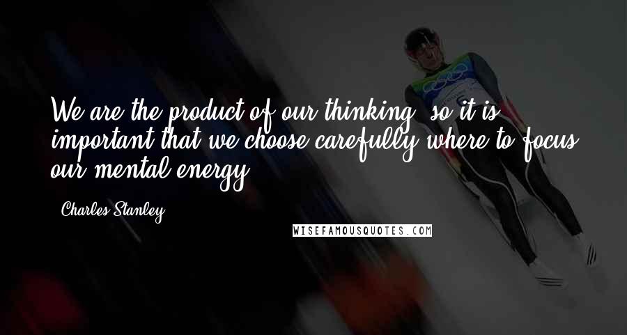 Charles Stanley Quotes: We are the product of our thinking, so it is important that we choose carefully where to focus our mental energy.