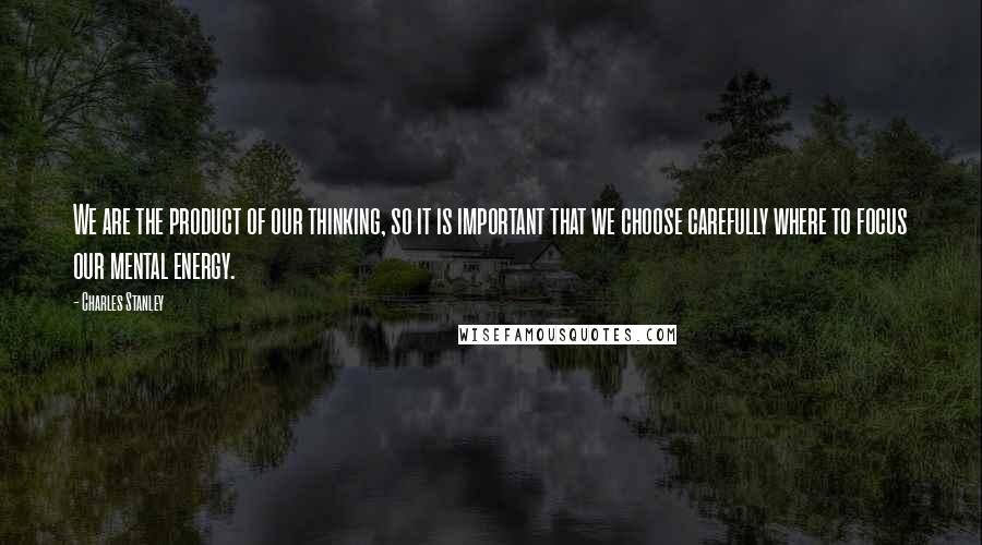 Charles Stanley Quotes: We are the product of our thinking, so it is important that we choose carefully where to focus our mental energy.