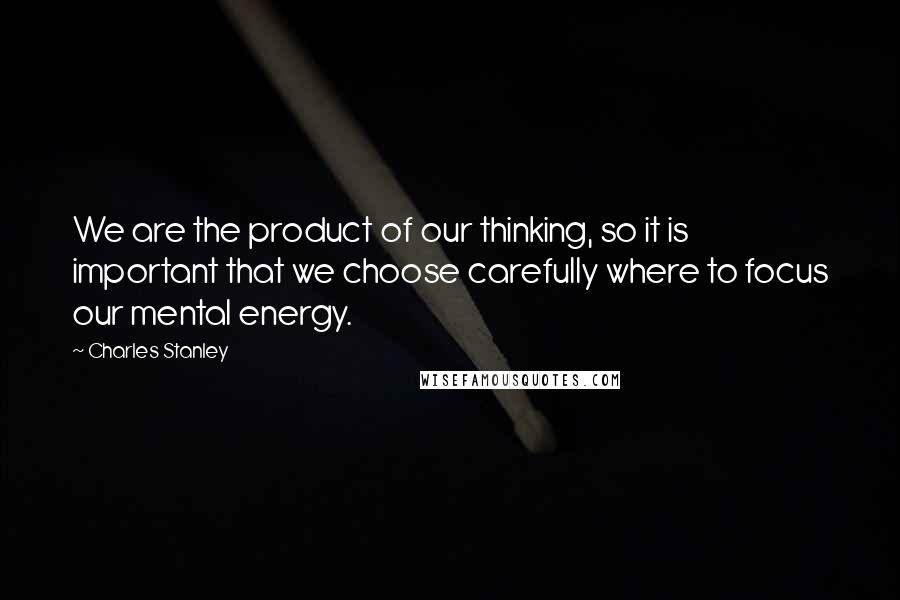 Charles Stanley Quotes: We are the product of our thinking, so it is important that we choose carefully where to focus our mental energy.