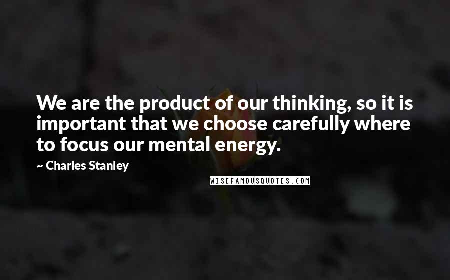 Charles Stanley Quotes: We are the product of our thinking, so it is important that we choose carefully where to focus our mental energy.