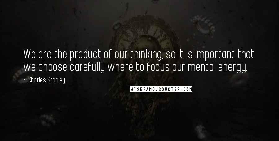 Charles Stanley Quotes: We are the product of our thinking, so it is important that we choose carefully where to focus our mental energy.