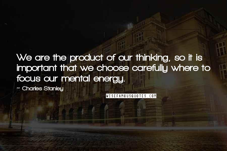 Charles Stanley Quotes: We are the product of our thinking, so it is important that we choose carefully where to focus our mental energy.