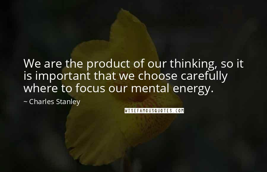 Charles Stanley Quotes: We are the product of our thinking, so it is important that we choose carefully where to focus our mental energy.