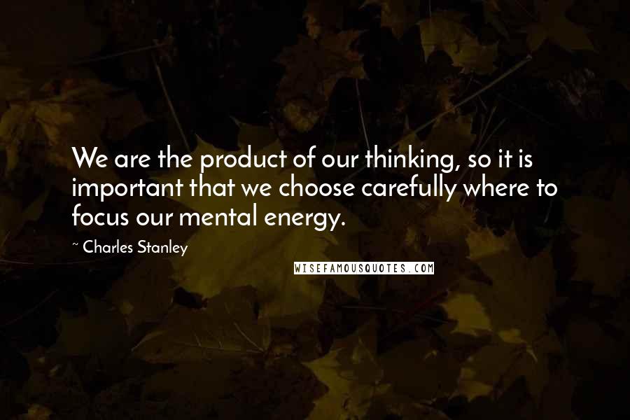 Charles Stanley Quotes: We are the product of our thinking, so it is important that we choose carefully where to focus our mental energy.