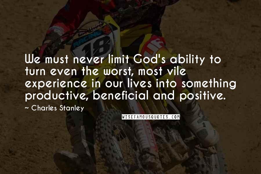 Charles Stanley Quotes: We must never limit God's ability to turn even the worst, most vile experience in our lives into something productive, beneficial and positive.