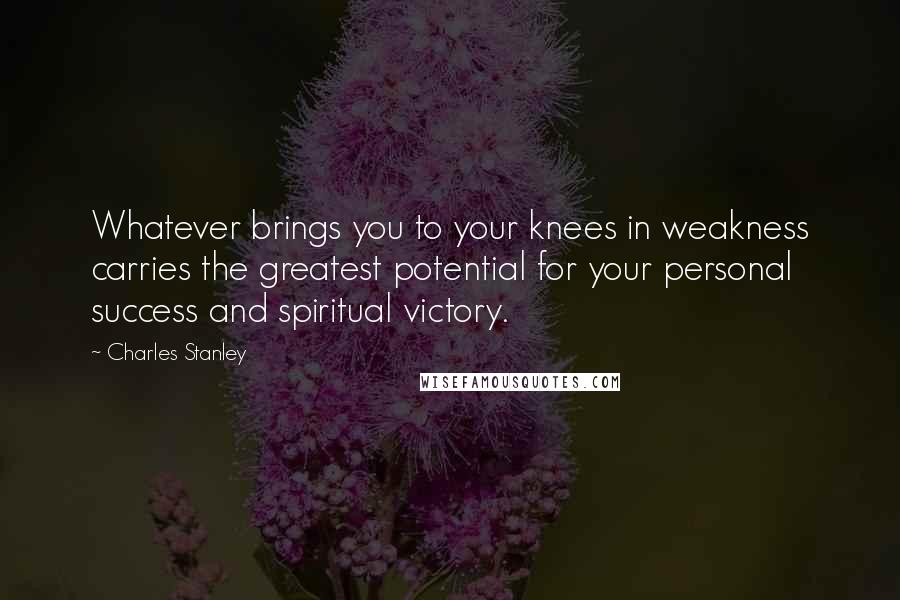 Charles Stanley Quotes: Whatever brings you to your knees in weakness carries the greatest potential for your personal success and spiritual victory.