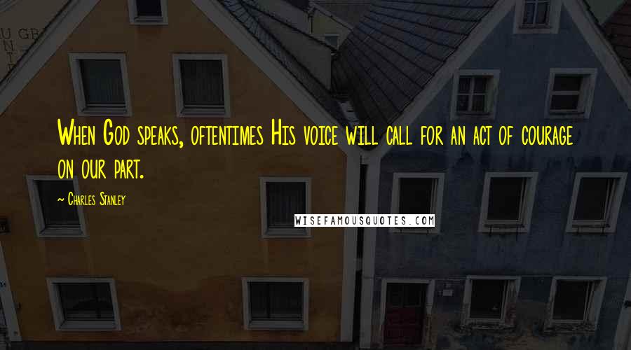 Charles Stanley Quotes: When God speaks, oftentimes His voice will call for an act of courage on our part.