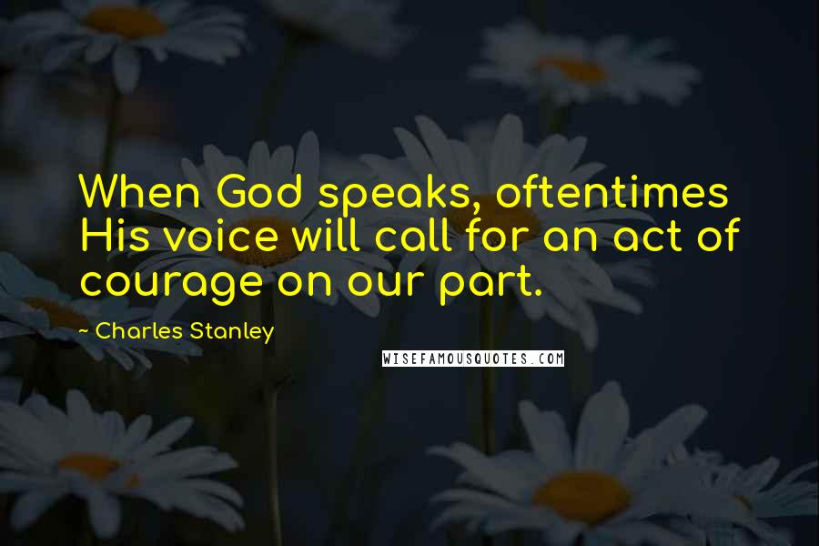 Charles Stanley Quotes: When God speaks, oftentimes His voice will call for an act of courage on our part.