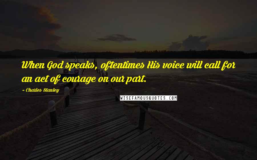 Charles Stanley Quotes: When God speaks, oftentimes His voice will call for an act of courage on our part.