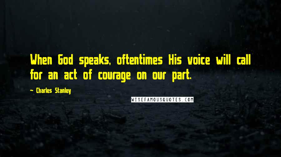 Charles Stanley Quotes: When God speaks, oftentimes His voice will call for an act of courage on our part.