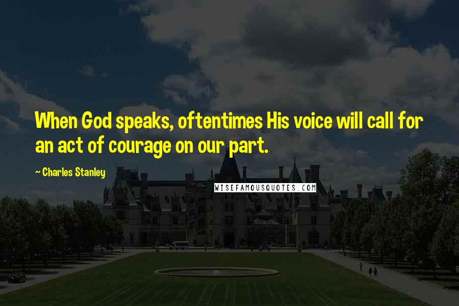 Charles Stanley Quotes: When God speaks, oftentimes His voice will call for an act of courage on our part.