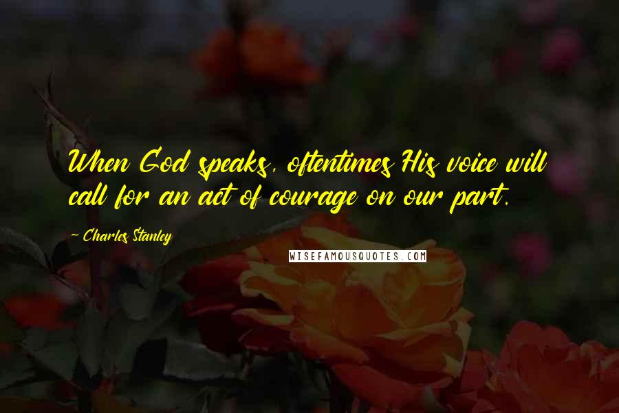 Charles Stanley Quotes: When God speaks, oftentimes His voice will call for an act of courage on our part.