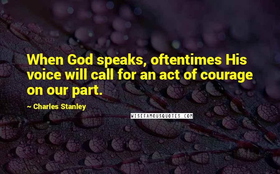 Charles Stanley Quotes: When God speaks, oftentimes His voice will call for an act of courage on our part.