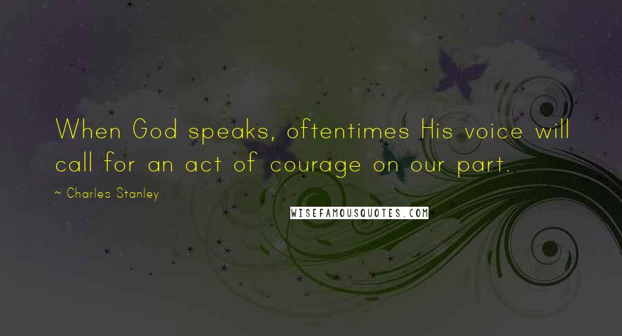 Charles Stanley Quotes: When God speaks, oftentimes His voice will call for an act of courage on our part.