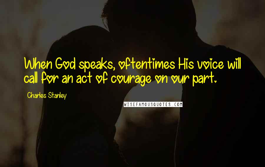 Charles Stanley Quotes: When God speaks, oftentimes His voice will call for an act of courage on our part.