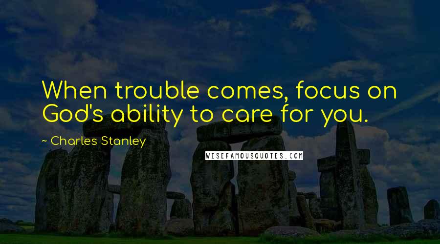 Charles Stanley Quotes: When trouble comes, focus on God's ability to care for you.