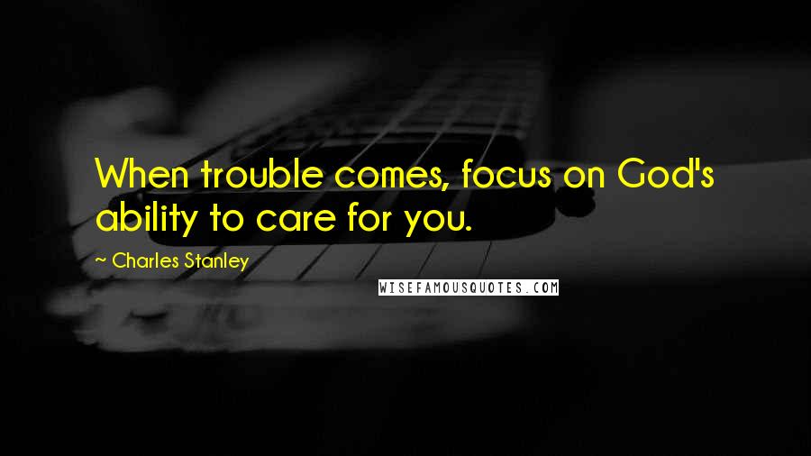 Charles Stanley Quotes: When trouble comes, focus on God's ability to care for you.