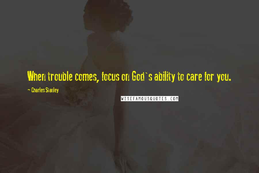 Charles Stanley Quotes: When trouble comes, focus on God's ability to care for you.