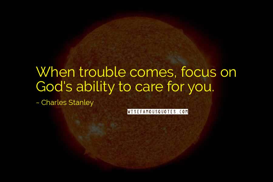 Charles Stanley Quotes: When trouble comes, focus on God's ability to care for you.